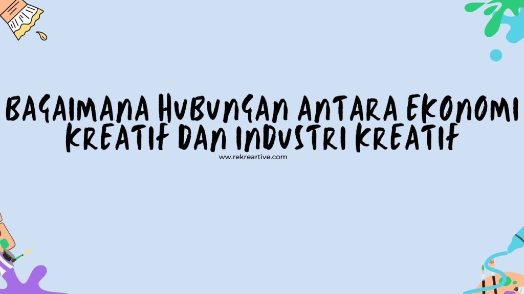 Bagaimana Hubungan Antara Ekonomi Kreatif dan Industri Kreatif