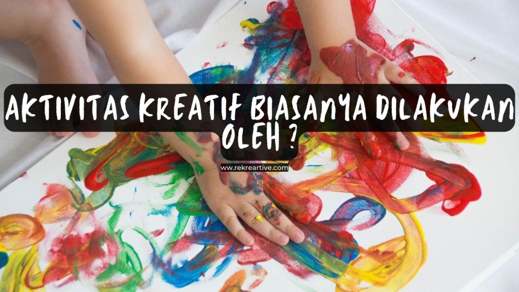 Aktivitas Kreatif Biasanya Dilakukan Oleh ? ini Penjelasannya